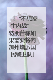 “不想发生内战” 特朗普称如果需要将向加州增派国民警卫队